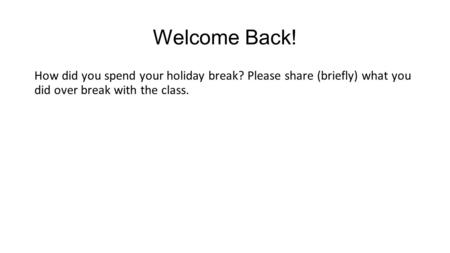 Welcome Back! How did you spend your holiday break? Please share (briefly) what you did over break with the class.
