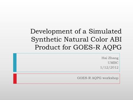 Development of a Simulated Synthetic Natural Color ABI Product for GOES-R AQPG Hai Zhang UMBC 1/12/2012 GOES-R AQPG workshop.