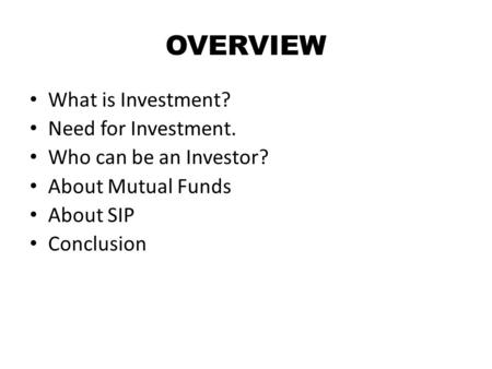 OVERVIEW What is Investment? Need for Investment. Who can be an Investor? About Mutual Funds About SIP Conclusion.