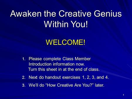 1 Awaken the Creative Genius Within You! WELCOME! 1. Please complete Class Member Introduction information now. Turn this sheet in at the end of class.
