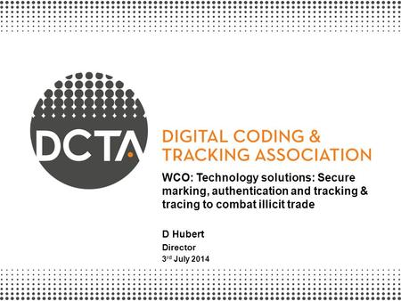 WCO: Technology solutions: Secure marking, authentication and tracking & tracing to combat illicit trade D Hubert Director 3 rd July 2014.