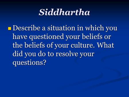 Siddhartha Describe a situation in which you have questioned your beliefs or the beliefs of your culture. What did you do to resolve your questions? Describe.
