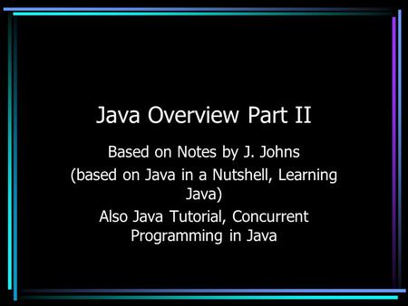 Java Overview Part II Based on Notes by J. Johns (based on Java in a Nutshell, Learning Java) Also Java Tutorial, Concurrent Programming in Java.