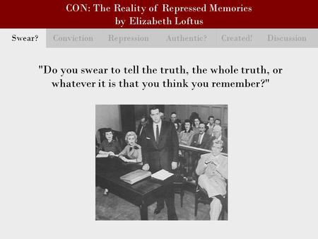 CON: The Reality of Repressed Memories by Elizabeth Loftus Do you swear to tell the truth, the whole truth, or whatever it is that you think you remember?