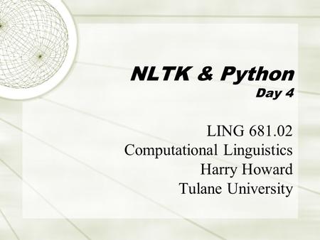 NLTK & Python Day 4 LING 681.02 Computational Linguistics Harry Howard Tulane University.