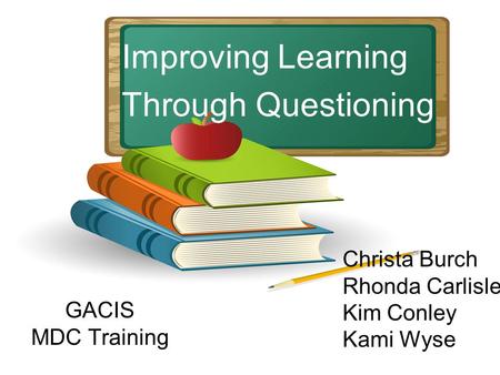 GACIS MDC Training Improving Learning Through Questioning Christa Burch Rhonda Carlisle Kim Conley Kami Wyse.