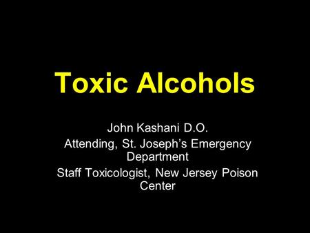 Toxic Alcohols John Kashani D.O. Attending, St. Joseph’s Emergency Department Staff Toxicologist, New Jersey Poison Center.