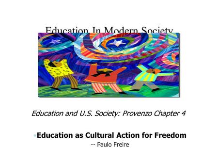 Education In Modern Society Education and U.S. Society: Provenzo Chapter 4 Education as Cultural Action for Freedom -- Paulo Freire.