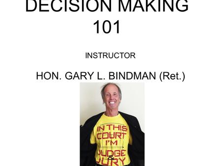 DECISION MAKING 101 INSTRUCTOR HON. GARY L. BINDMAN (Ret.)