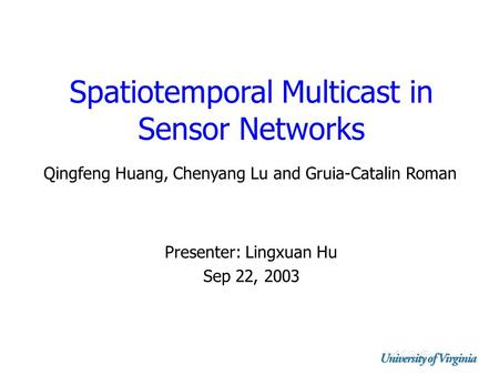 Spatiotemporal Multicast in Sensor Networks Presenter: Lingxuan Hu Sep 22, 2003 Qingfeng Huang, Chenyang Lu and Gruia-Catalin Roman.