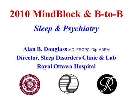 2010 MindBlock & B-to-B Sleep & Psychiatry Alan B. Douglass MD, FRCPC, Dip. ABSM Director, Sleep Disorders Clinic & Lab Royal Ottawa Hospital.