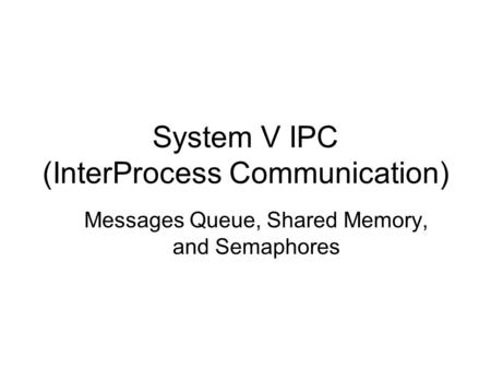 System V IPC (InterProcess Communication) Messages Queue, Shared Memory, and Semaphores.