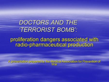 DOCTORS AND THE ‘TERRORIST BOMB’: proliferation dangers associated with radio-pharmaceutical production A presentation prepared by the Medical Association.