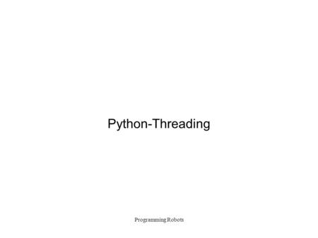 Programming Robots Python-Threading. Programming Robots Thread vs Threading Python offers two thread modules  Thread: used up to now; including this.