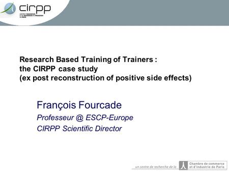 Research Based Training of Trainers : the CIRPP case study (ex post reconstruction of positive side effects) François Fourcade ESCP-Europe.