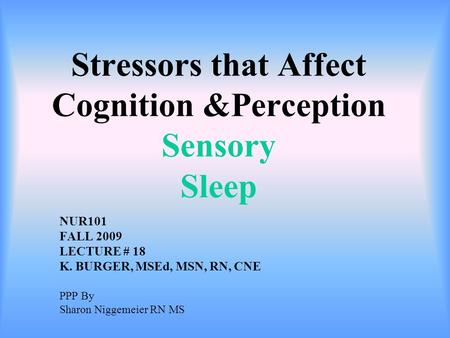 Stressors that Affect Cognition &Perception Sensory Sleep NUR101 FALL 2009 LECTURE # 18 K. BURGER, MSEd, MSN, RN, CNE PPP By Sharon Niggemeier RN MS.