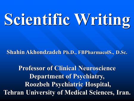 Scientific Writing Shahin Akhondzadeh Ph.D., FBPharmacolS., D.Sc. Professor of Clinical Neuroscience Department of Psychiatry, Roozbeh Psychiatric Hospital,