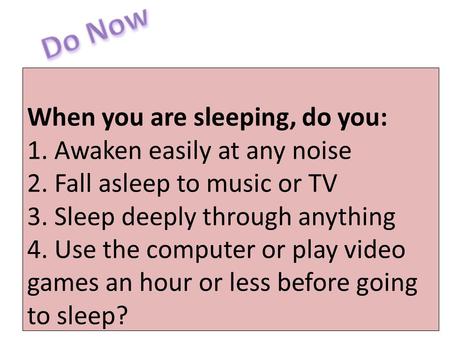 When you are sleeping, do you: 1. Awaken easily at any noise 2. Fall asleep to music or TV 3. Sleep deeply through anything 4. Use the computer or play.
