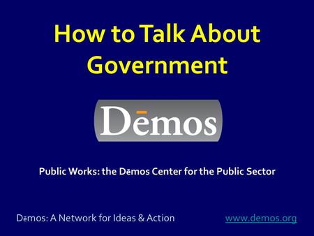 D ē mos: A Network for Ideas & Actionwww.demos.orgwww.demos.org Public Works: the D ē mos Center for the Public Sector How to Talk About Government.