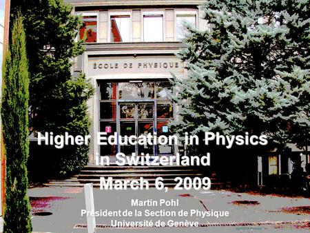 Martin Pohl SECTION DE PHYSIQUE Higher Education in Physics in Switzerland March 6, 2009 Martin Pohl Président de la Section de Physique Université de.
