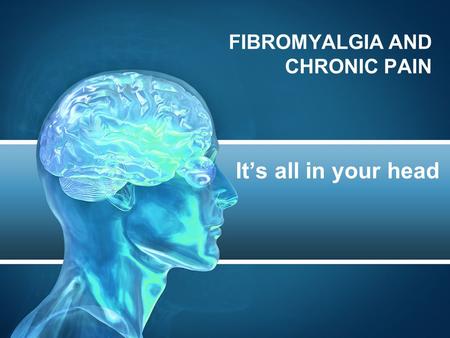 FIBROMYALGIA AND CHRONIC PAIN It’s all in your head.