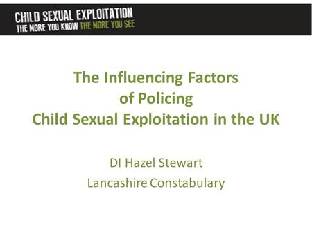 DI Hazel Stewart Lancashire Constabulary The Influencing Factors of Policing Child Sexual Exploitation in the UK.