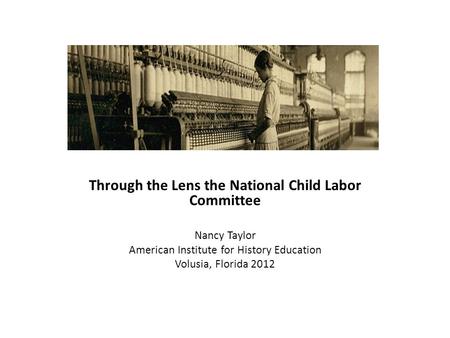 Through the Lens the National Child Labor Committee Nancy Taylor American Institute for History Education Volusia, Florida 2012.