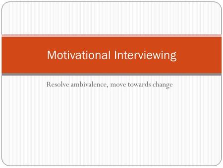 Resolve ambivalence, move towards change Motivational Interviewing.