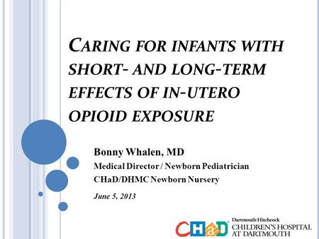 C ARING FOR INFANTS WITH SHORT - AND LONG - TERM EFFECTS OF IN - UTERO OPIOID EXPOSURE Bonny Whalen, MD Medical Director / Newborn Pediatrician CHaD/DHMC.