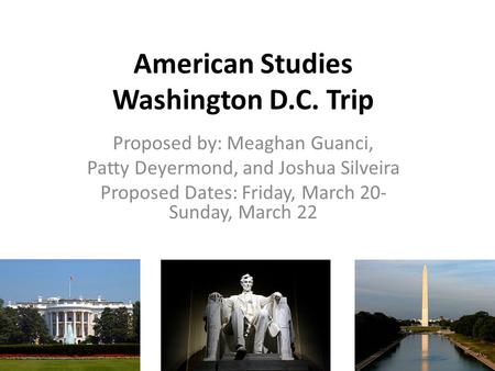 American Studies Washington D.C. Trip Proposed by: Meaghan Guanci, Patty Deyermond, and Joshua Silveira Proposed Dates: Friday, March 20- Sunday, March.