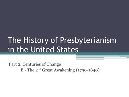 The History of Presbyterianism in the United States Part 2: Centuries of Change B - The 2 nd Great Awakening (1790-1840)