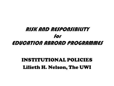RISK AND RESPONSIBILITY for EDUCATION ABROAD PROGRAMMES INSTITUTIONAL POLICIES Lilieth H. Nelson, The UWI.