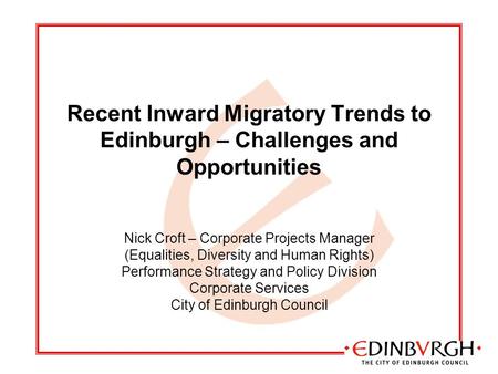 Recent Inward Migratory Trends to Edinburgh – Challenges and Opportunities Nick Croft – Corporate Projects Manager (Equalities, Diversity and Human Rights)