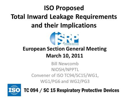 ISO Proposed Total Inward Leakage Requirements and their Implications European Section General Meeting March 10, 2011 Bill Newcomb NIOSH/NPPTL Convener.