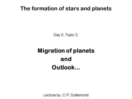 The formation of stars and planets Day 5, Topic 3: Migration of planets and Outlook... Lecture by: C.P. Dullemond.