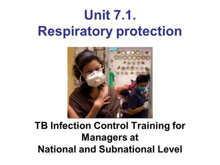 Unit 7.1. Respiratory protection TB Infection Control Training for Managers at National and Subnational Level Photo courtesy of WHO/Dominic Chavez.