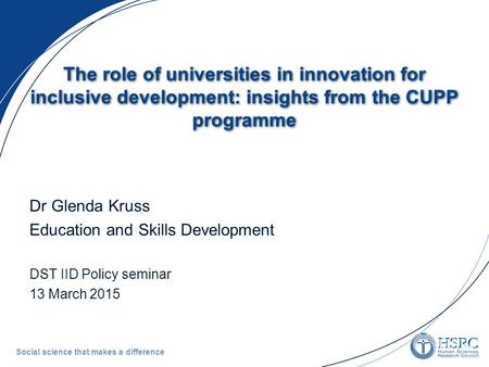 Social science that makes a difference The role of universities in innovation for inclusive development: insights from the CUPP programme Dr Glenda Kruss.