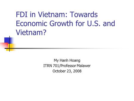 FDI in Vietnam: Towards Economic Growth for U.S. and Vietnam? My Hanh Hoang ITRN 701/Professor Malawer October 23, 2008.