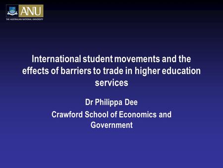 International student movements and the effects of barriers to trade in higher education services Dr Philippa Dee Crawford School of Economics and Government.