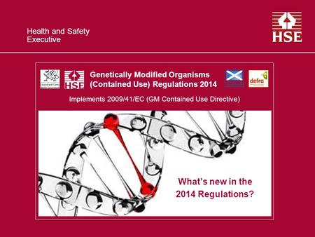 Health and Safety Executive What’s new in the 2014 Regulations? Genetically Modified Organisms (Contained Use) Regulations 2014 Implements 2009/41/EC (GM.