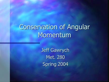 Conservation of Angular Momentum Jeff Gawrych Met. 280 Spring 2004.