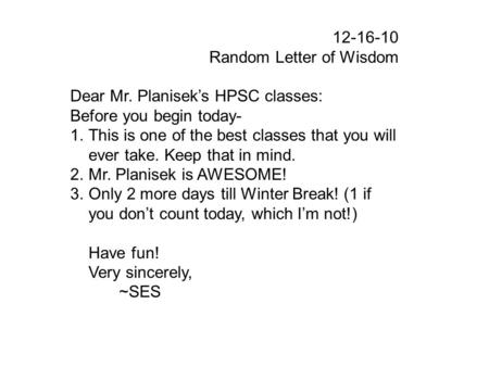 12-16-10 Random Letter of Wisdom Dear Mr. Planisek’s HPSC classes: Before you begin today- 1.This is one of the best classes that you will ever take. Keep.