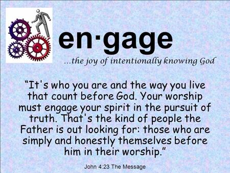 En·gage …the joy of intentionally knowing God “It's who you are and the way you live that count before God. Your worship must engage your spirit in the.