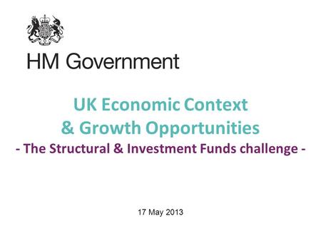 UK Economic Context & Growth Opportunities - The Structural & Investment Funds challenge - 17 May 2013.