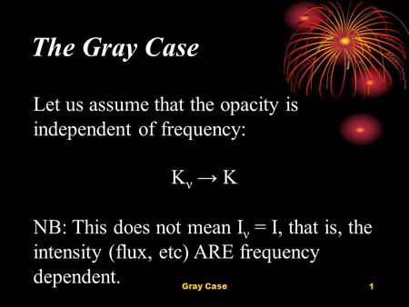 Gray Case1 The Gray Case Let us assume that the opacity is independent of frequency: Κ ν → Κ NB: This does not mean I ν = I, that is, the intensity (flux,