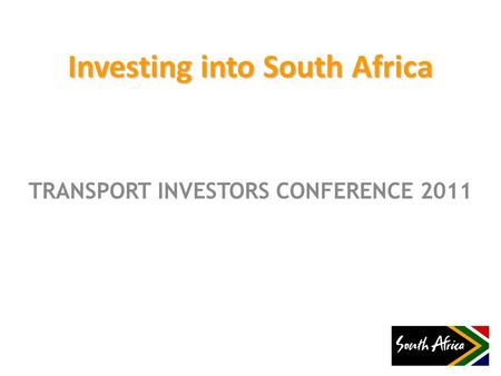 TRANSPORT INVESTORS CONFERENCE 2011 Investing into South Africa.