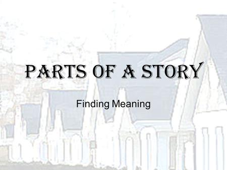 Parts of a Story Finding Meaning. Parts of a Story Analogy: House FOUNDATION=Setting - provides a foundation for the story by describing the time and.