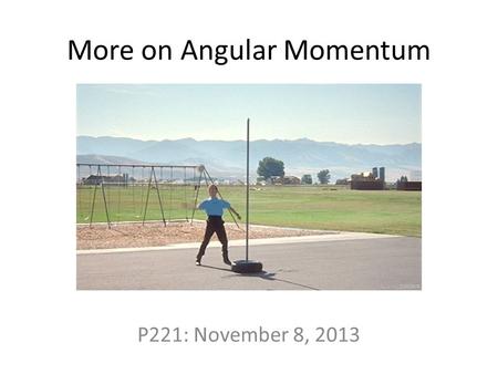 More on Angular Momentum P221: November 8, 2013. Summary Linear momentumAngular momentum.