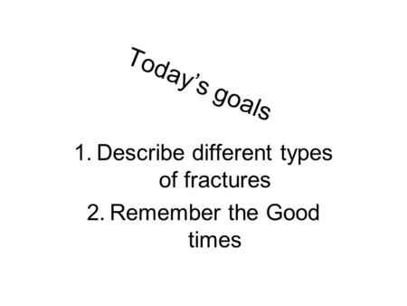 Today’s goals 1.Describe different types of fractures 2.Remember the Good times.