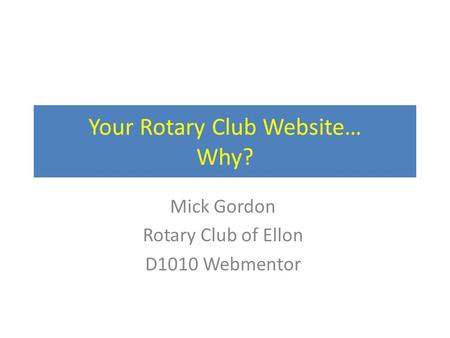 Your Rotary Club Website… Why? Mick Gordon Rotary Club of Ellon D1010 Webmentor.